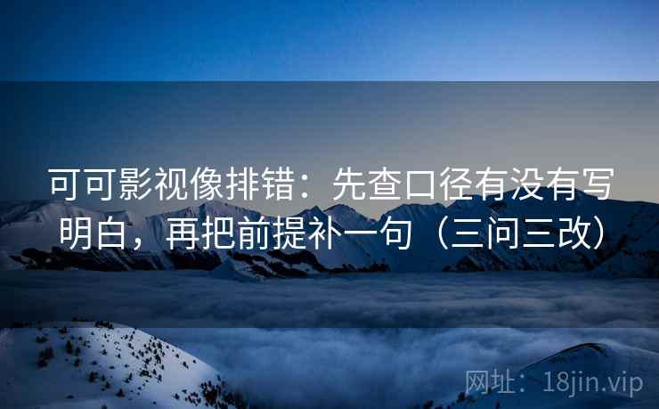 可可影视像排错：先查口径有没有写明白，再把前提补一句（三问三改）