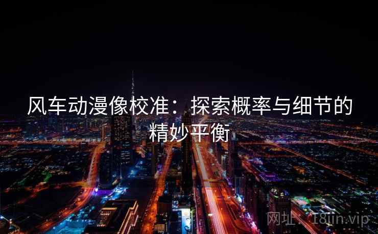 风车动漫像校准:探索概率与细节的精妙平衡 风车动漫像校准:探索概率与细节的精妙平衡