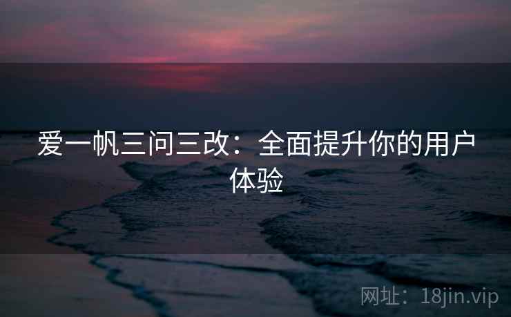 爱一帆三问三改:全面提升你的用户体验 爱一帆三问三改:全面提升你的用户体验
