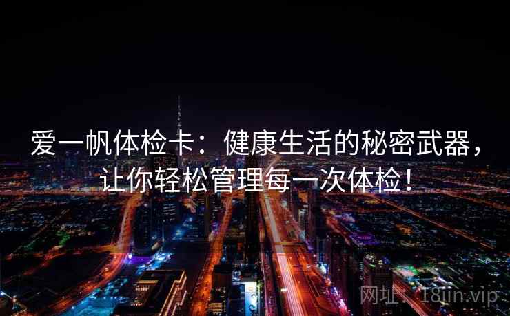 爱一帆体检卡：健康生活的秘密武器，让你轻松管理每一次体检！