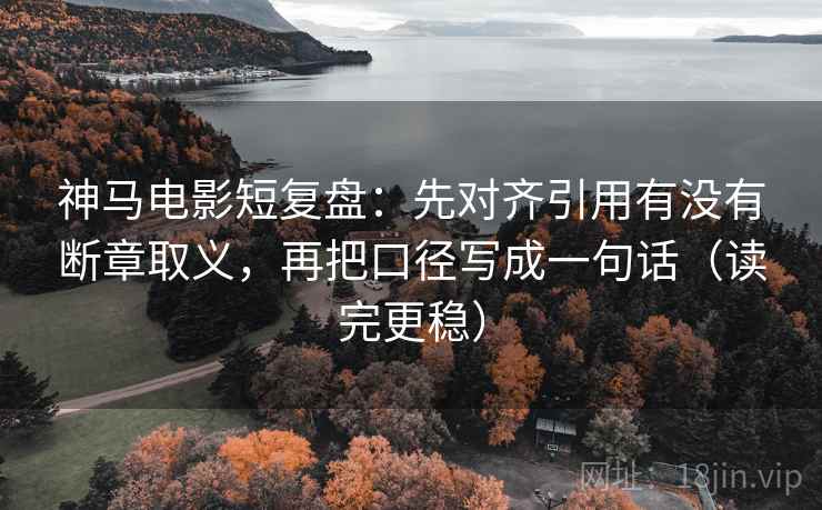 神马电影短复盘：先对齐引用有没有断章取义，再把口径写成一句话（读完更稳）