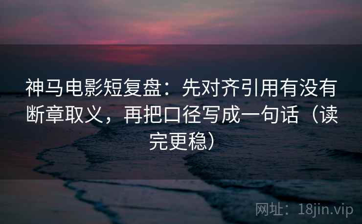 神马电影短复盘：先对齐引用有没有断章取义，再把口径写成一句话（读完更稳）