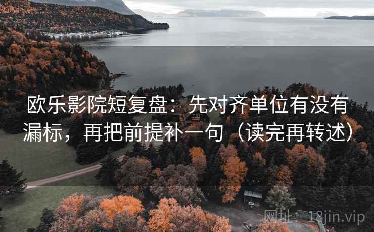 欧乐影院短复盘：先对齐单位有没有漏标，再把前提补一句（读完再转述）