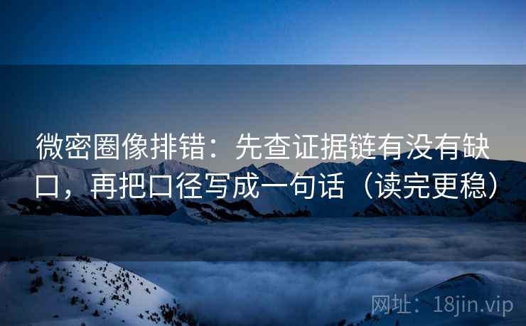 微密圈像排错：先查证据链有没有缺口，再把口径写成一句话（读完更稳）