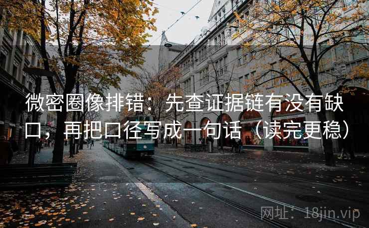 微密圈像排错：先查证据链有没有缺口，再把口径写成一句话（读完更稳）