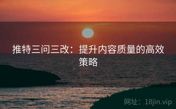 推特三问三改：提升内容质量的高效策略