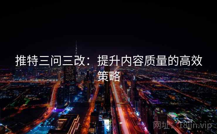 推特三问三改:提升内容质量的高效策略 推特三问三改:提升内容质量的高效策略
