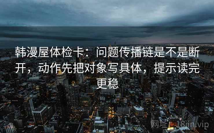 韩漫屋体检卡:问题传播链是不是断开,动作先把对象写具体,提示读完更稳 韩漫屋体检卡:问题传播链是不是断开,动作先把对象写具体,提示读完更稳