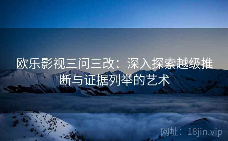 欧乐影视三问三改：深入探索越级推断与证据列举的艺术