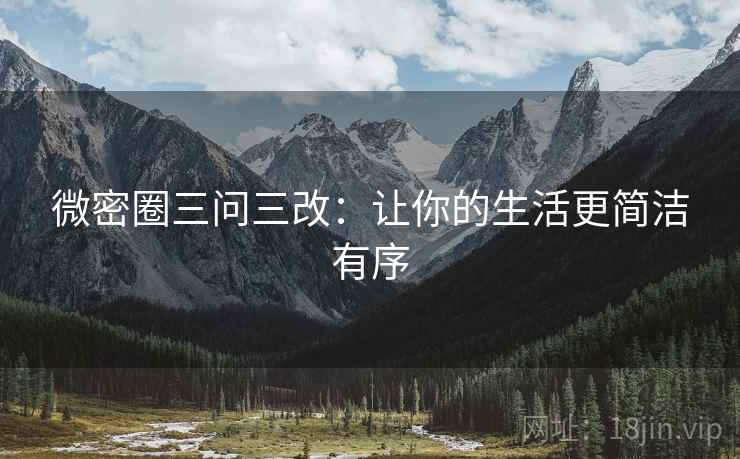 微密圈三问三改:让你的生活更简洁有序 微密圈三问三改:让你的生活更简洁有序