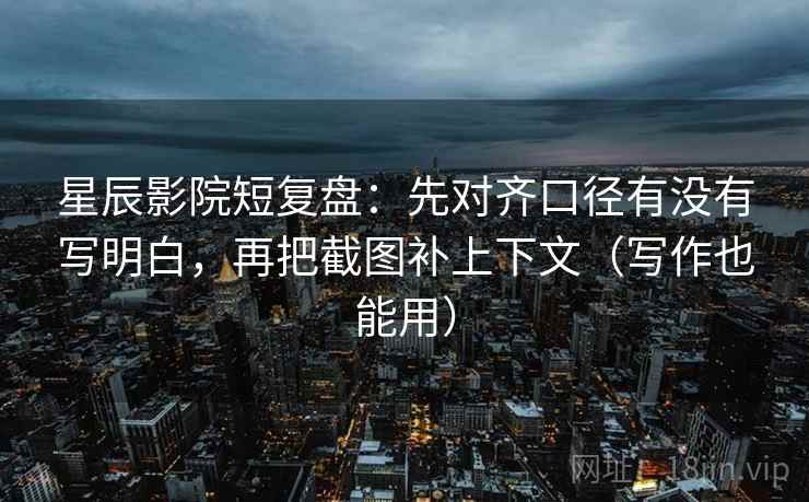 星辰影院短复盘：先对齐口径有没有写明白，再把截图补上下文（写作也能用）