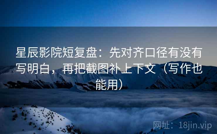 星辰影院短复盘：先对齐口径有没有写明白，再把截图补上下文（写作也能用）