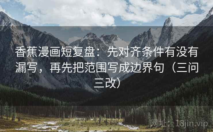 香蕉漫画短复盘：先对齐条件有没有漏写，再先把范围写成边界句（三问三改）