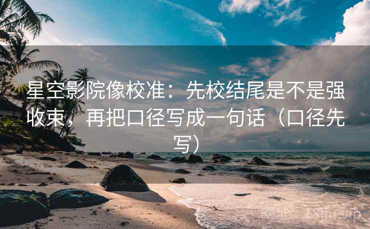 星空影院像校准:先校结尾是不是强收束,再把口径写成一句话(口径先写) 星空影院像校准:先校结尾是不是强收束,再把口径写成一句话(口径先写)
