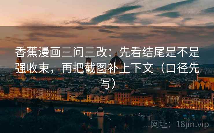 香蕉漫画三问三改:先看结尾是不是强收束,再把截图补上下文(口径先写) 香蕉漫画三问三改:先看结尾是不是强收束,再把截图补上下文(口径先写)