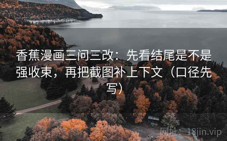 香蕉漫画三问三改：先看结尾是不是强收束，再把截图补上下文（口径先写）