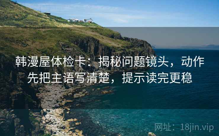 韩漫屋体检卡：揭秘问题镜头，动作先把主语写清楚，提示读完更稳