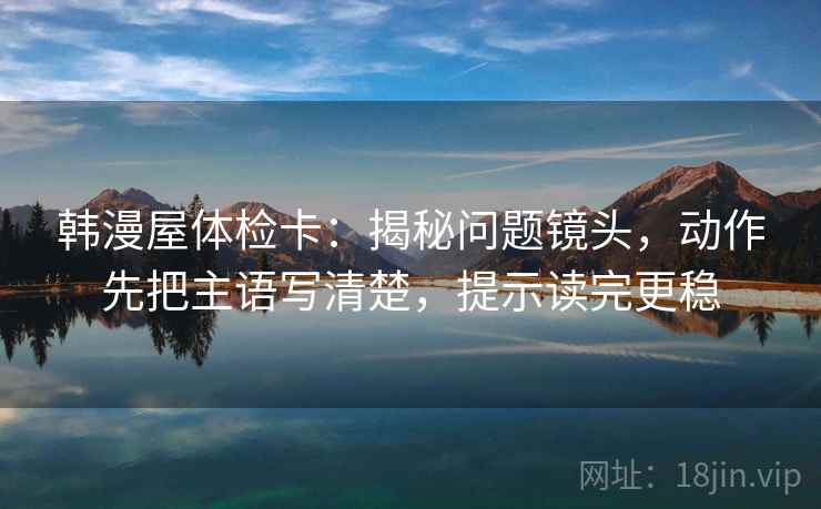 韩漫屋体检卡:揭秘问题镜头,动作先把主语写清楚,提示读完更稳 韩漫屋体检卡:揭秘问题镜头,动作先把主语写清楚,提示读完更稳