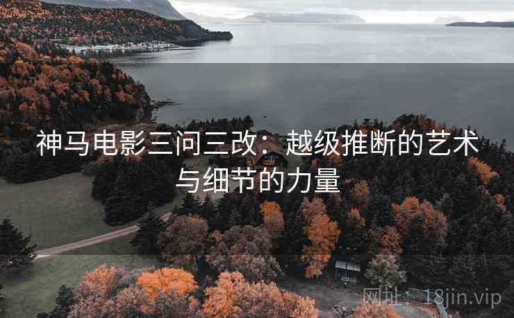 神马电影三问三改：越级推断的艺术与细节的力量