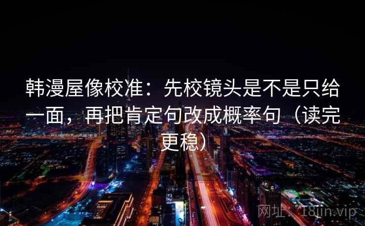 韩漫屋像校准：先校镜头是不是只给一面，再把肯定句改成概率句（读完更稳）