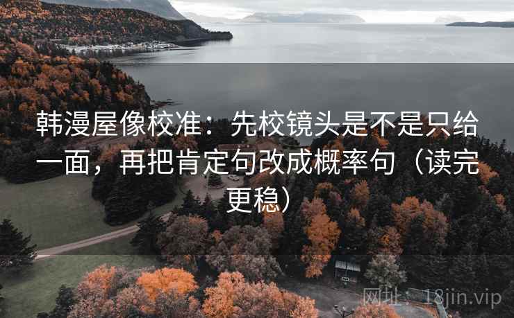 韩漫屋像校准：先校镜头是不是只给一面，再把肯定句改成概率句（读完更稳）