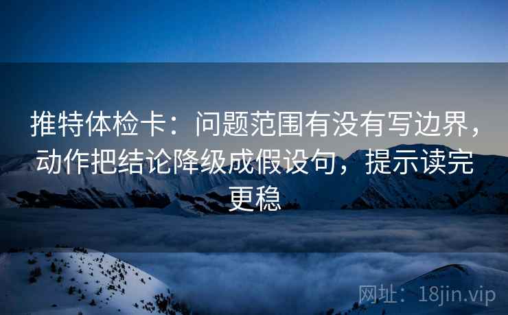 推特体检卡:问题范围有没有写边界,动作把结论降级成假设句,提示读完更稳 推特体检卡:问题范围有没有写边界,动作把结论降级成假设句,提示读完更稳