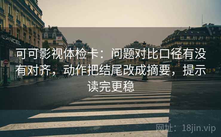 可可影视体检卡：问题对比口径有没有对齐，动作把结尾改成摘要，提示读完更稳