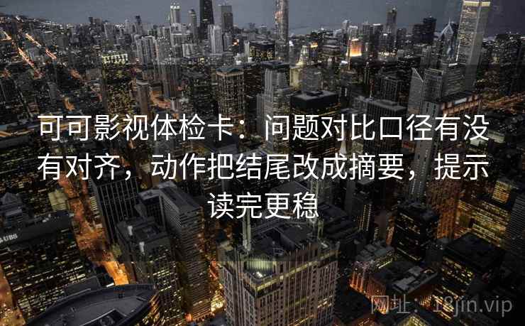 可可影视体检卡：问题对比口径有没有对齐，动作把结尾改成摘要，提示读完更稳