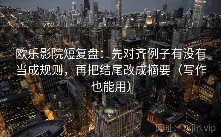 欧乐影院短复盘：先对齐例子有没有当成规则，再把结尾改成摘要（写作也能用）