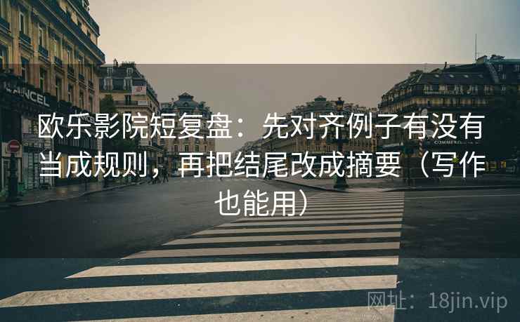 欧乐影院短复盘：先对齐例子有没有当成规则，再把结尾改成摘要（写作也能用）