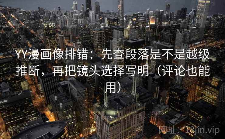 YY漫画像排错:先查段落是不是越级推断,再把镜头选择写明(评论也能用) YY漫画像排错:先查段落是不是越级推断,再把镜头选择写明(评论也能用)