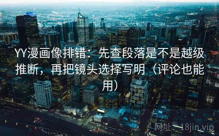 YY漫画像排错：先查段落是不是越级推断，再把镜头选择写明（评论也能用）