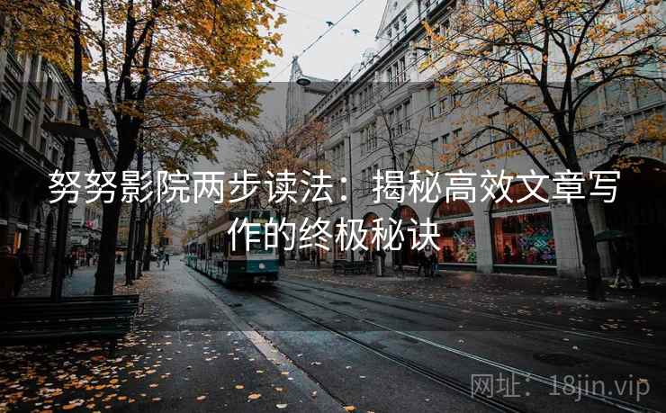 努努影院两步读法:揭秘高效文章写作的终极秘诀 努努影院两步读法:揭秘高效文章写作的终极秘诀