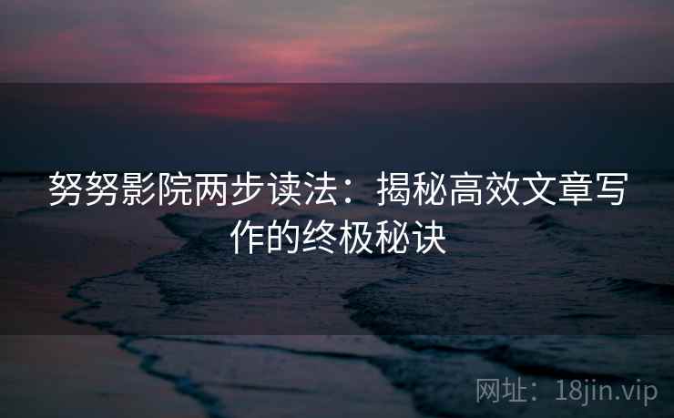 努努影院两步读法：揭秘高效文章写作的终极秘诀