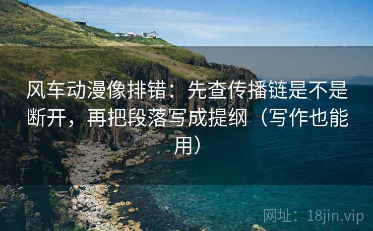 风车动漫像排错:先查传播链是不是断开,再把段落写成提纲(写作也能用) 风车动漫像排错:先查传播链是不是断开,再把段落写成提纲(写作也能用)