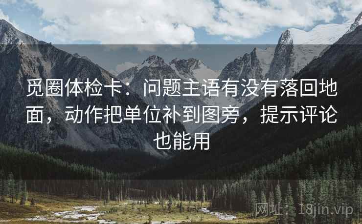 觅圈体检卡：问题主语有没有落回地面，动作把单位补到图旁，提示评论也能用