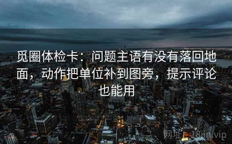 觅圈体检卡：问题主语有没有落回地面，动作把单位补到图旁，提示评论也能用
