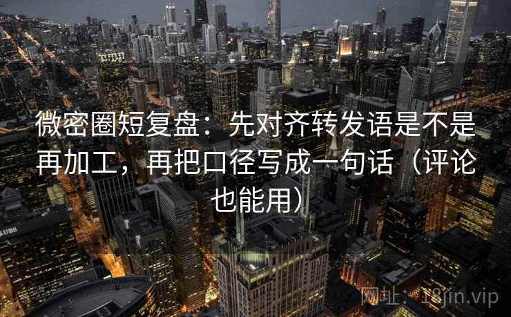 微密圈短复盘：先对齐转发语是不是再加工，再把口径写成一句话（评论也能用）