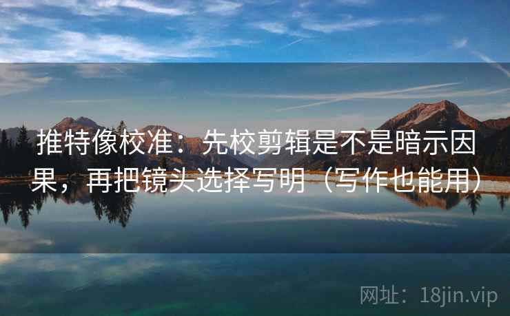 推特像校准：先校剪辑是不是暗示因果，再把镜头选择写明（写作也能用）