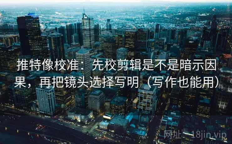 推特像校准：先校剪辑是不是暗示因果，再把镜头选择写明（写作也能用）
