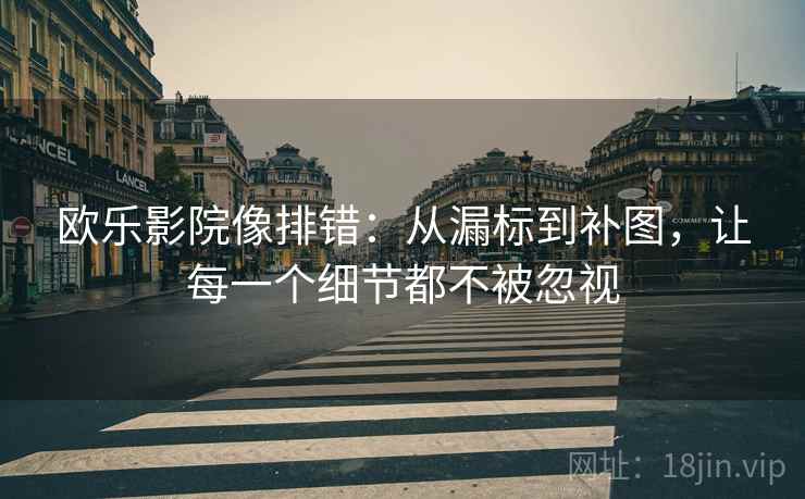 欧乐影院像排错:从漏标到补图,让每一个细节都不被忽视