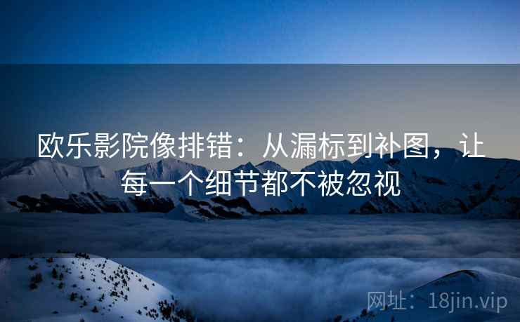 欧乐影院像排错:从漏标到补图,让每一个细节都不被忽视 欧乐影院像排错:从漏标到补图,让每一个细节都不被忽视