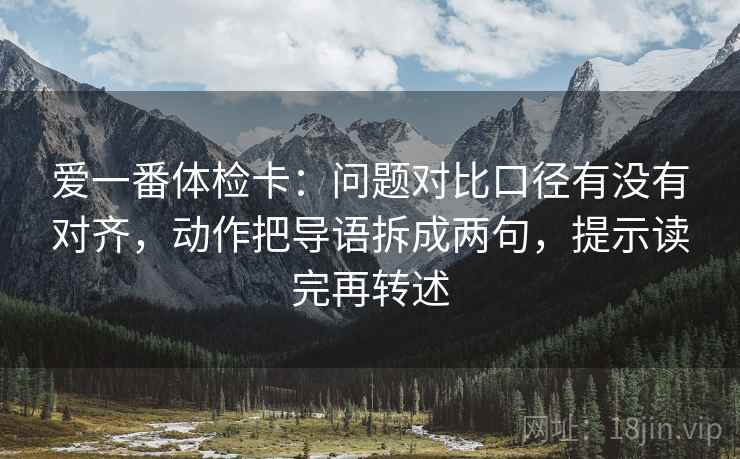 爱一番体检卡：问题对比口径有没有对齐，动作把导语拆成两句，提示读完再转述