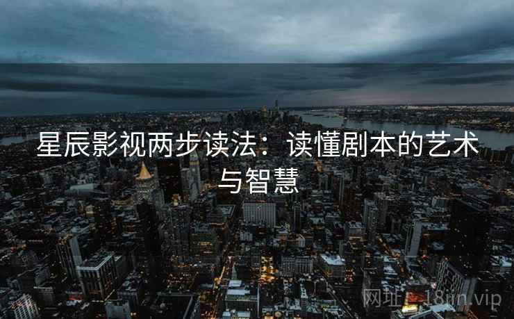 星辰影视两步读法:读懂剧本的艺术与智慧