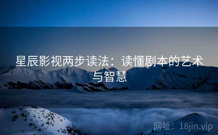 星辰影视两步读法:读懂剧本的艺术与智慧 星辰影视两步读法:读懂剧本的艺术与智慧