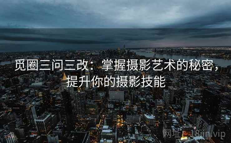 觅圈三问三改:掌握摄影艺术的秘密,提升你的摄影技能