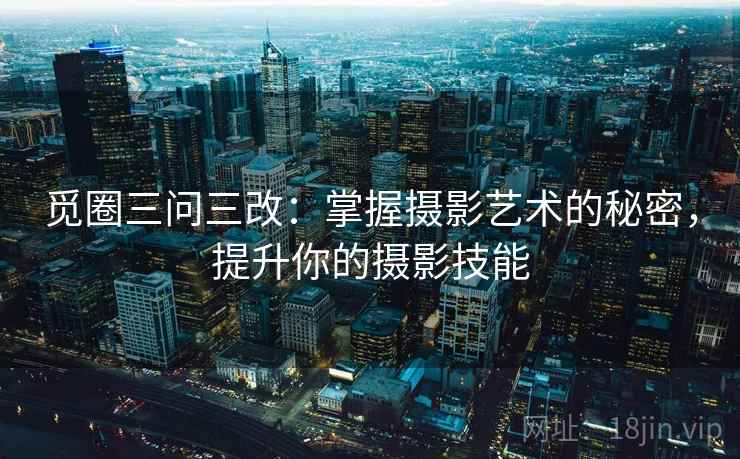 觅圈三问三改:掌握摄影艺术的秘密,提升你的摄影技能 觅圈三问三改:掌握摄影艺术的秘密,提升你的摄影技能