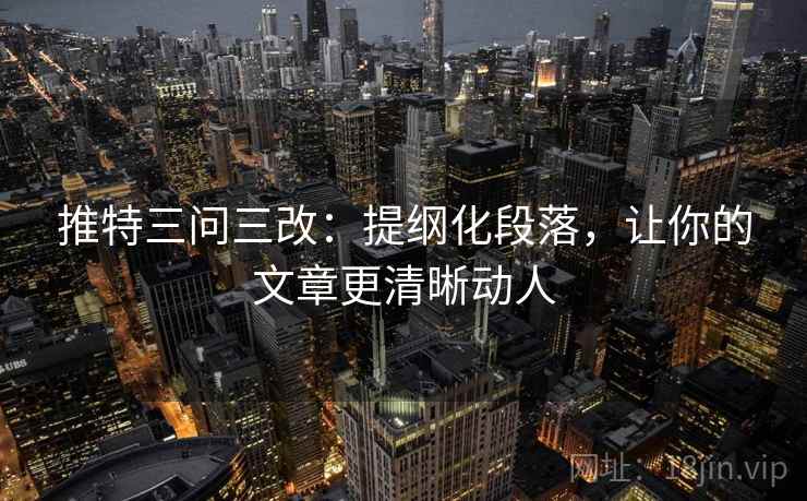 推特三问三改:提纲化段落,让你的文章更清晰动人