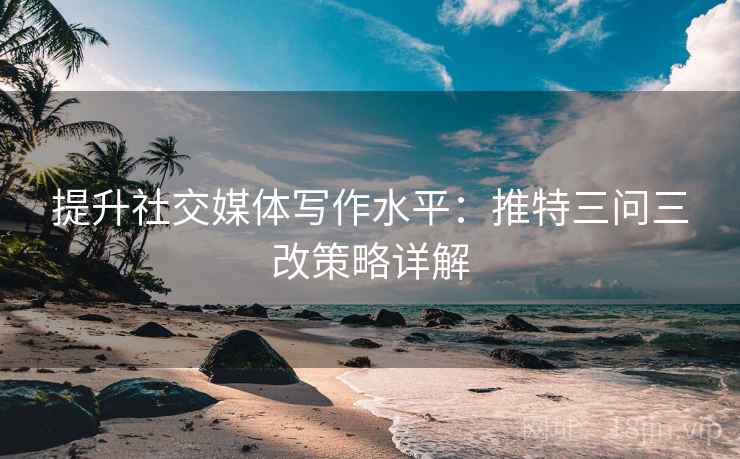 提升社交媒体写作水平:推特三问三改策略详解