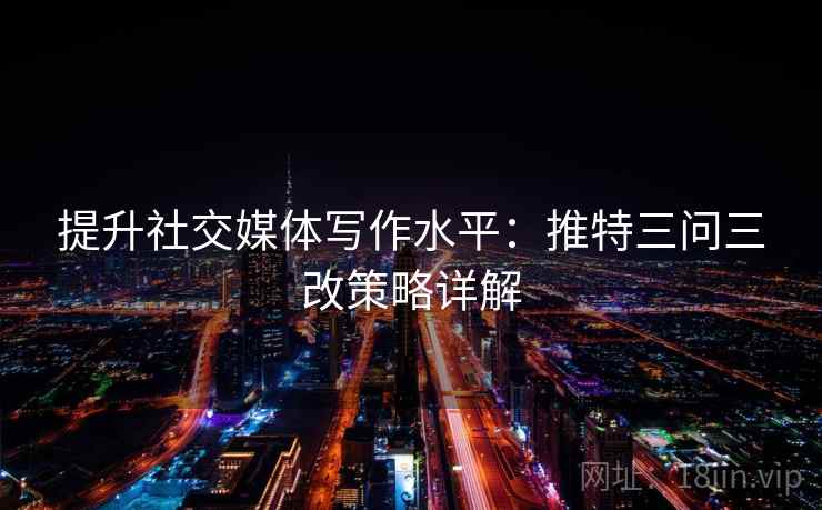 提升社交媒体写作水平:推特三问三改策略详解 提升社交媒体写作水平:推特三问三改策略详解
